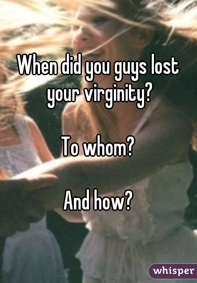 When did you guys lost your virginity?

To whom?

And how?