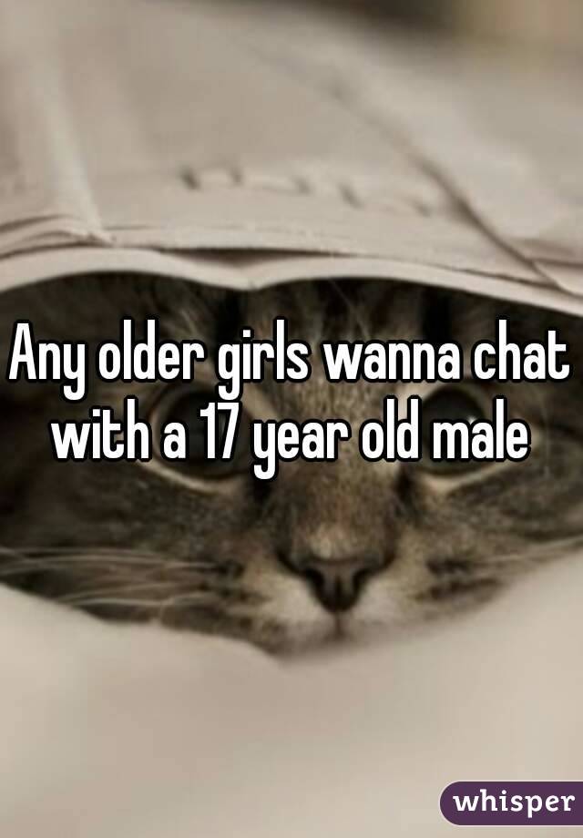 Any older girls wanna chat with a 17 year old male 