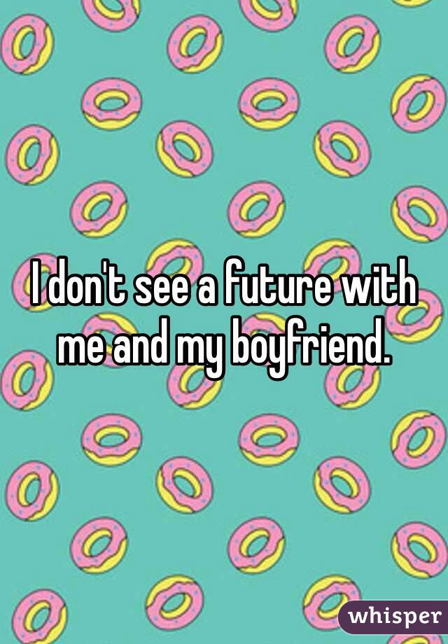 I don't see a future with me and my boyfriend. 