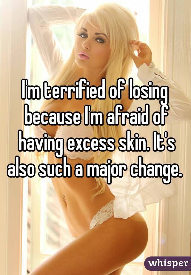 I'm terrified of losing because I'm afraid of having excess skin. It's also such a major change. 