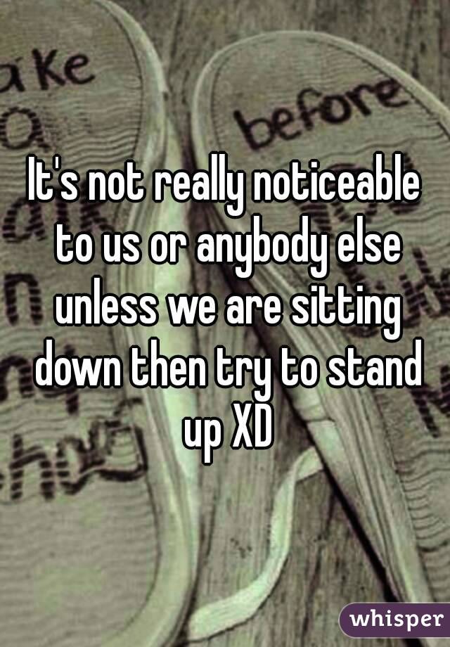 It's not really noticeable to us or anybody else unless we are sitting down then try to stand up XD