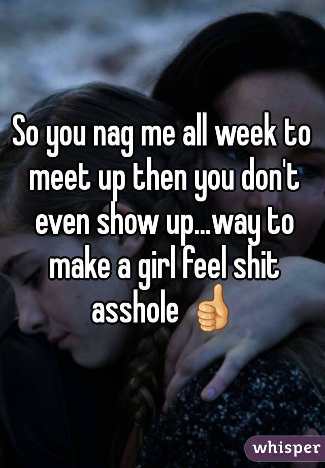 So you nag me all week to meet up then you don't even show up...way to make a girl feel shit asshole 👍