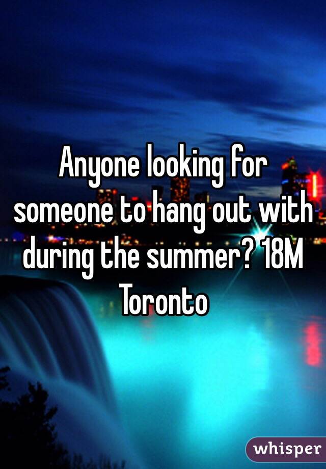 Anyone looking for someone to hang out with during the summer? 18M Toronto