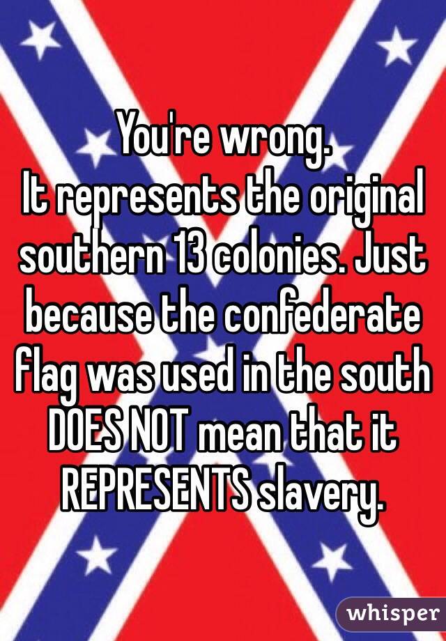 You're wrong.
It represents the original southern 13 colonies. Just because the confederate flag was used in the south DOES NOT mean that it REPRESENTS slavery. 