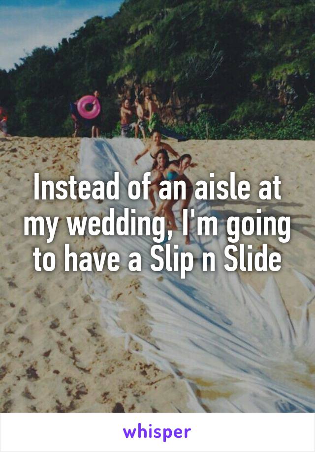 Instead of an aisle at my wedding, I'm going to have a Slip n Slide