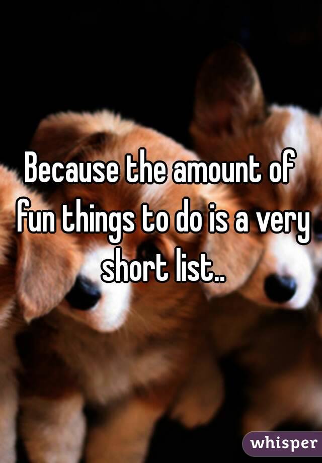 Because the amount of fun things to do is a very short list..