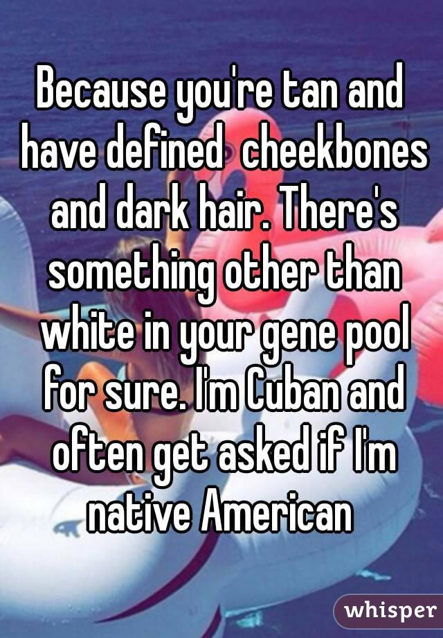 Because you're tan and have defined  cheekbones and dark hair. There's something other than white in your gene pool for sure. I'm Cuban and often get asked if I'm native American 