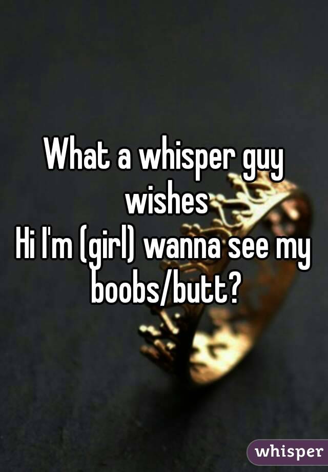 What a whisper guy wishes
Hi I'm (girl) wanna see my boobs/butt?