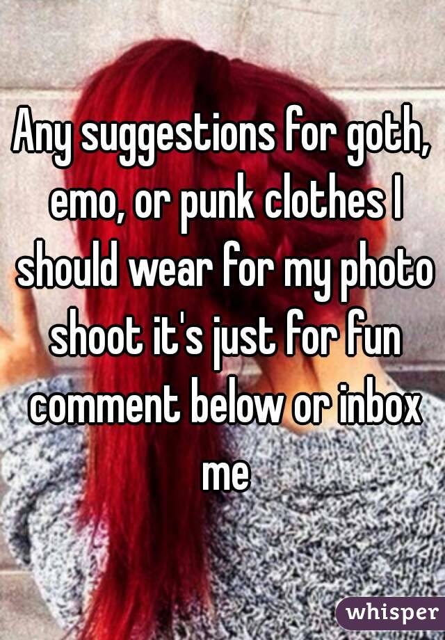 Any suggestions for goth, emo, or punk clothes I should wear for my photo shoot it's just for fun comment below or inbox me