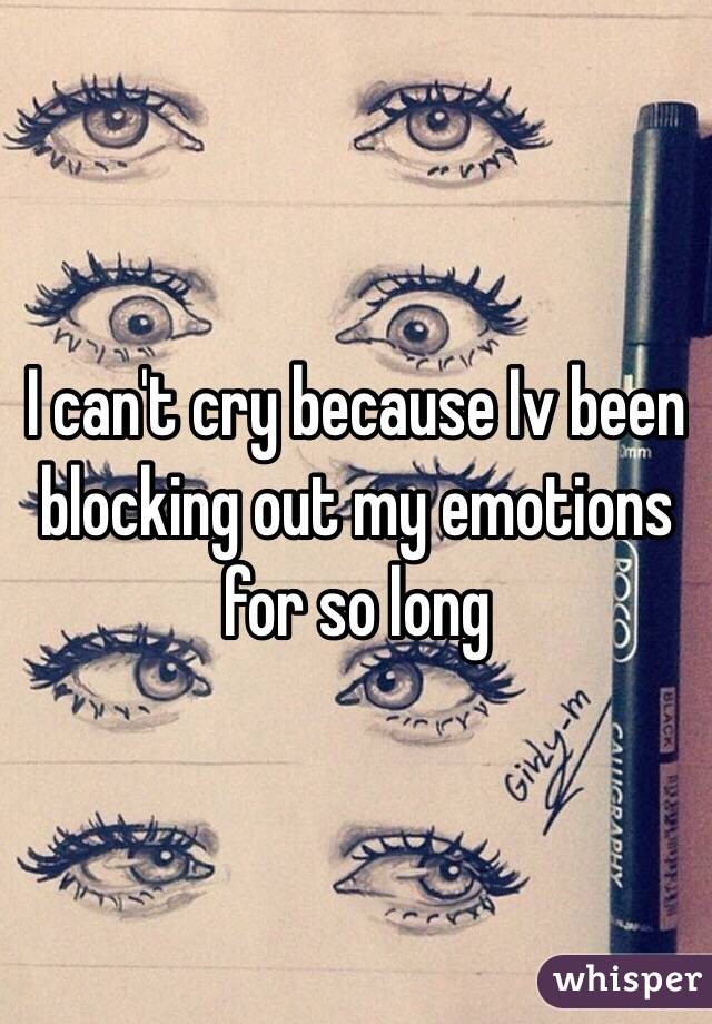 I can't cry because Iv been blocking out my emotions for so long