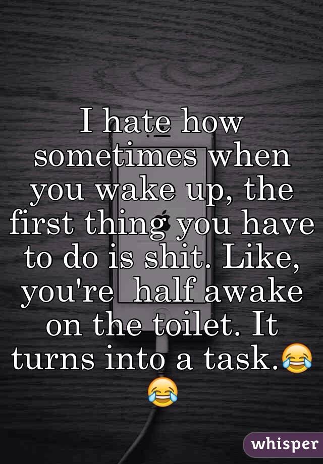 I hate how sometimes when you wake up, the first thing you have to do is shit. Like, you're  half awake on the toilet. It turns into a task.😂😂