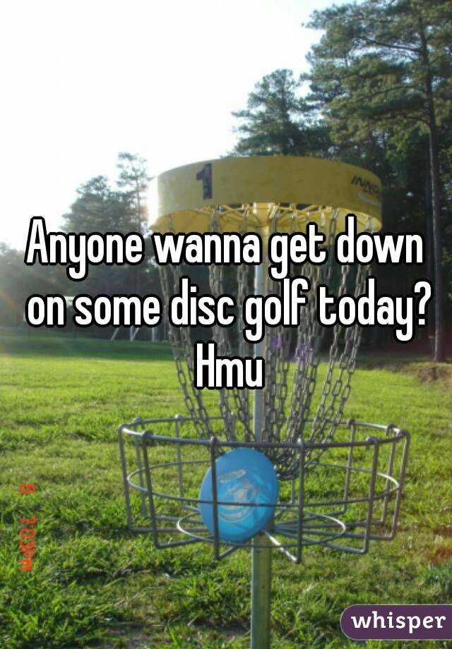 Anyone wanna get down on some disc golf today? Hmu