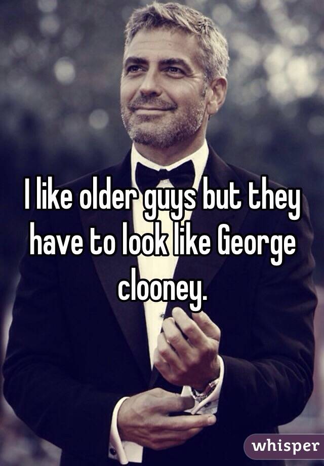 I like older guys but they have to look like George clooney.