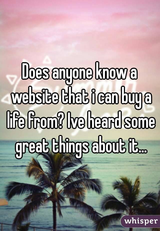 Does anyone know a website that i can buy a life from? Ive heard some great things about it...