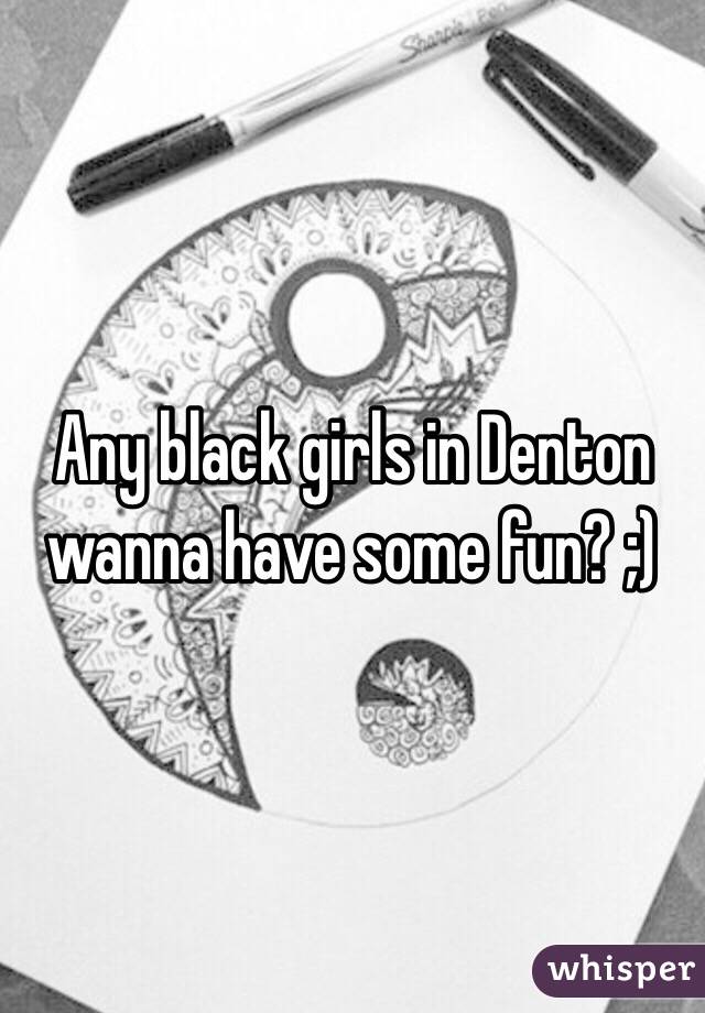 Any black girls in Denton wanna have some fun? ;)