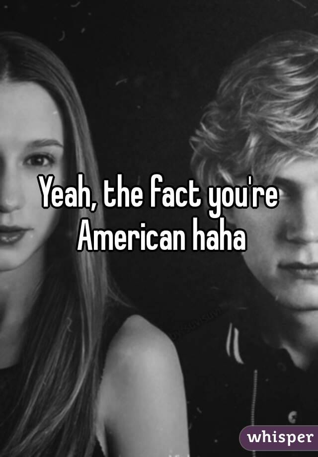 Yeah, the fact you're American haha