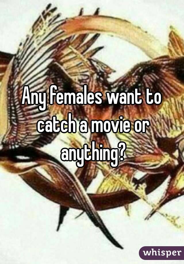 Any females want to catch a movie or anything?