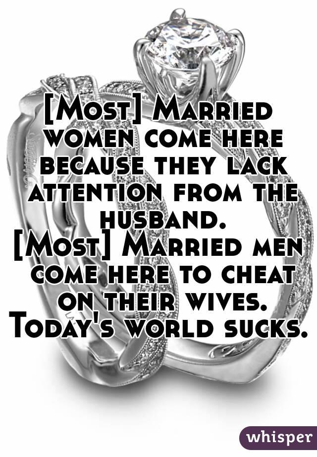 [Most] Married women come here because they lack attention from the husband.
[Most] Married men come here to cheat on their wives.
Today's world sucks.