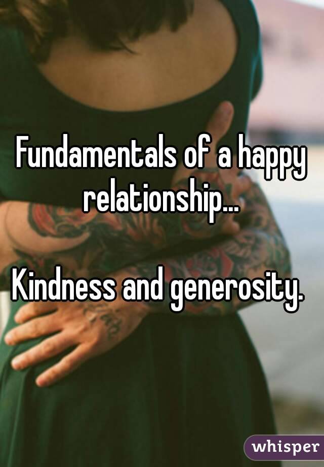 Fundamentals of a happy relationship... 

Kindness and generosity. 
