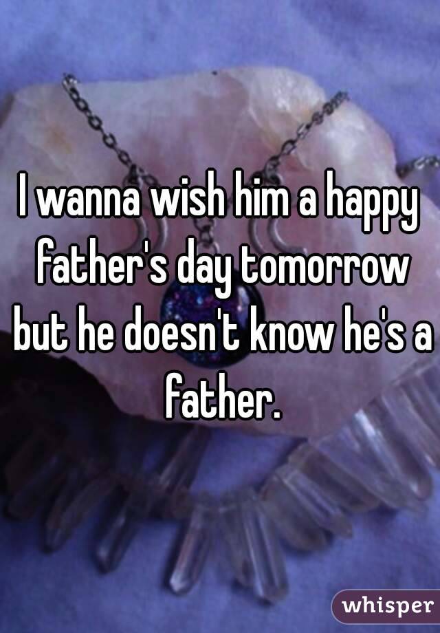 I wanna wish him a happy father's day tomorrow but he doesn't know he's a father.