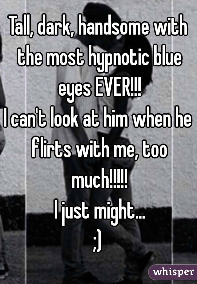 Tall, dark, handsome with the most hypnotic blue eyes EVER!!!
I can't look at him when he flirts with me, too
 much!!!!!
 I just might...
;)
