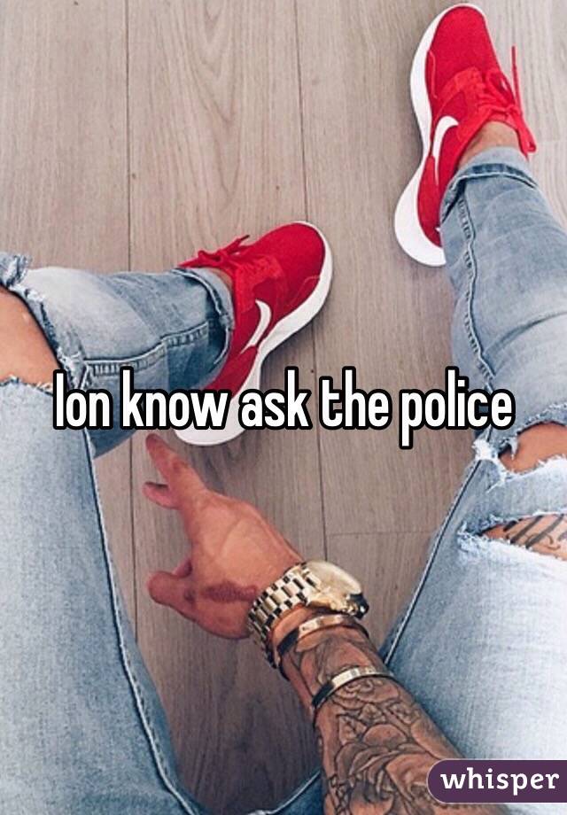 Ion know ask the police 