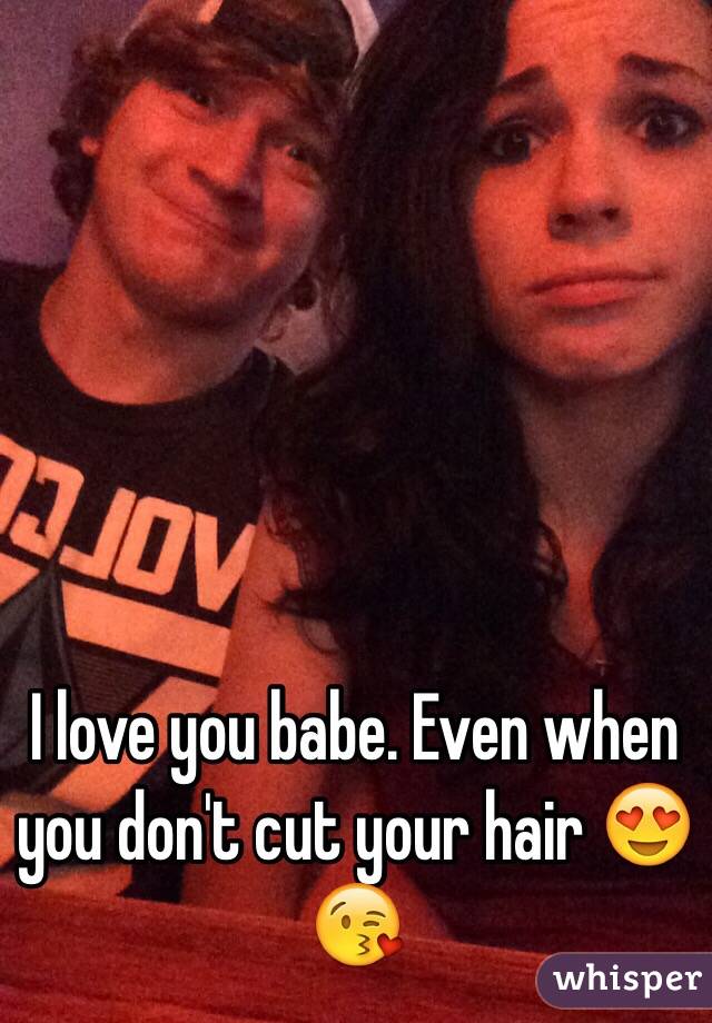 I love you babe. Even when you don't cut your hair 😍😘