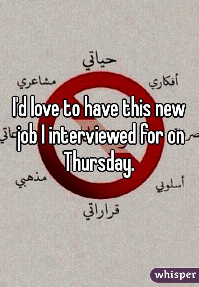 I'd love to have this new job I interviewed for on Thursday. 