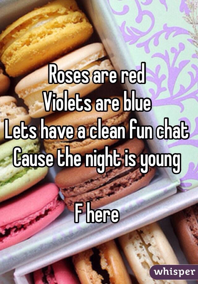 Roses are red
Violets are blue
Lets have a clean fun chat
Cause the night is young

F here