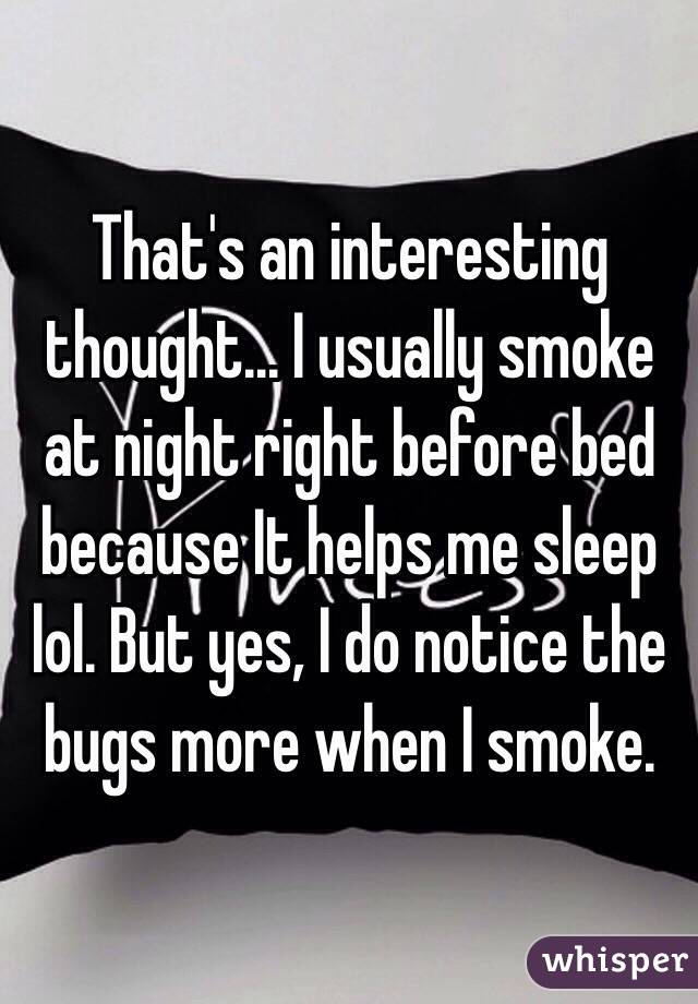 That's an interesting thought... I usually smoke at night right before bed because It helps me sleep lol. But yes, I do notice the bugs more when I smoke. 