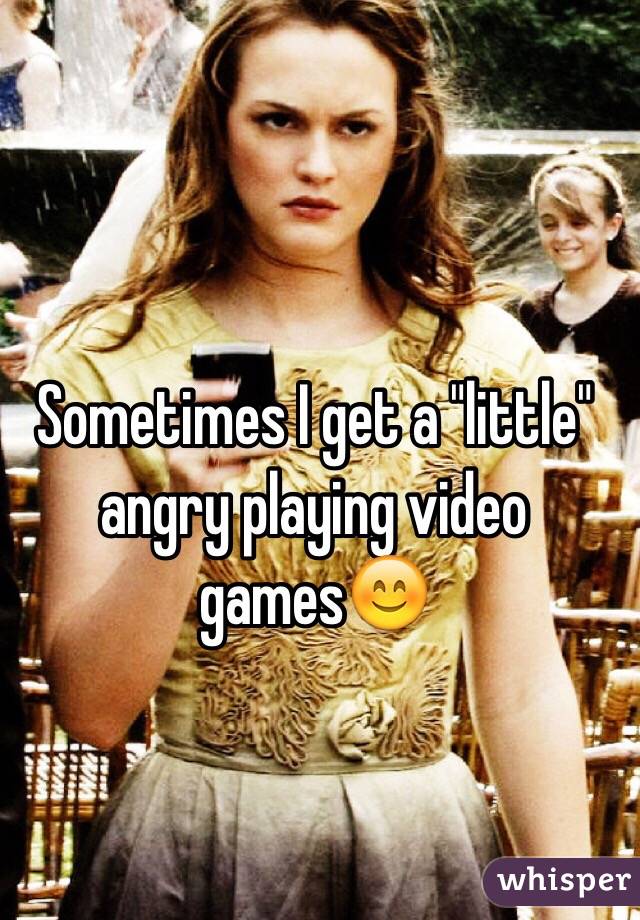 Sometimes I get a "little" angry playing video games😊