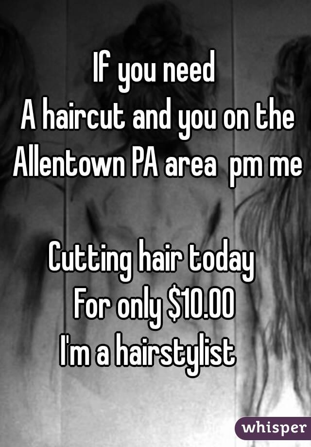 If you need
 A haircut and you on the Allentown PA area  pm me 
Cutting hair today 
For only $10.00
I'm a hairstylist  