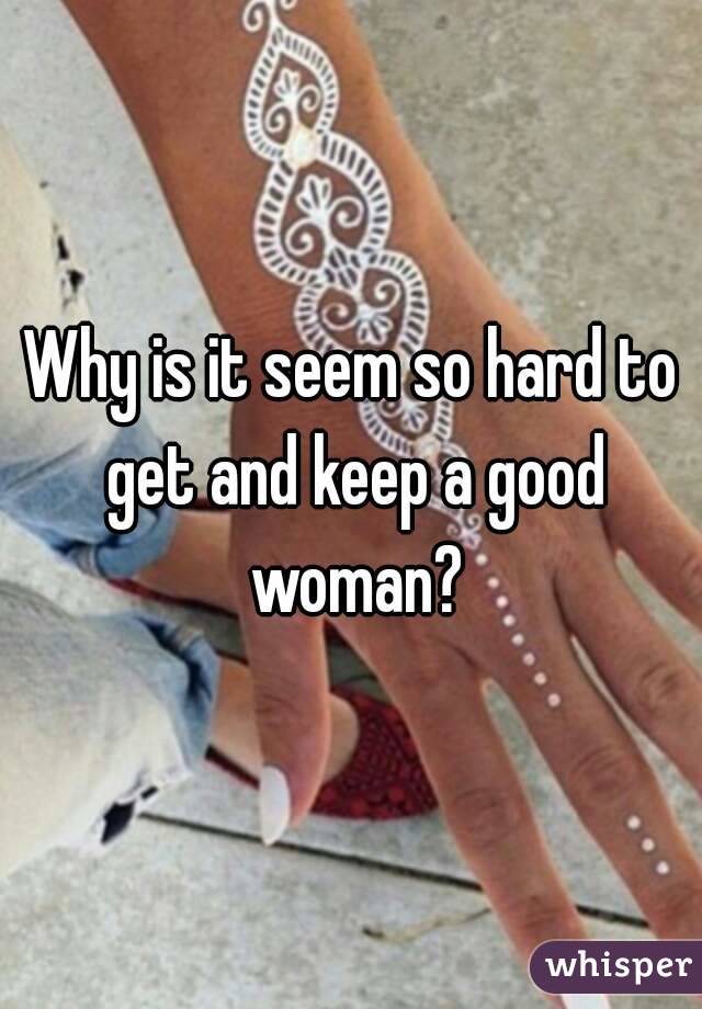 Why is it seem so hard to get and keep a good woman?