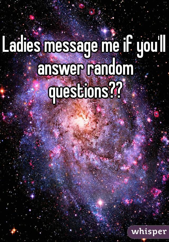 Ladies message me if you'll answer random questions??