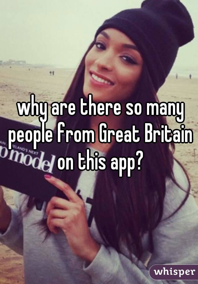  why are there so many people from Great Britain on this app?