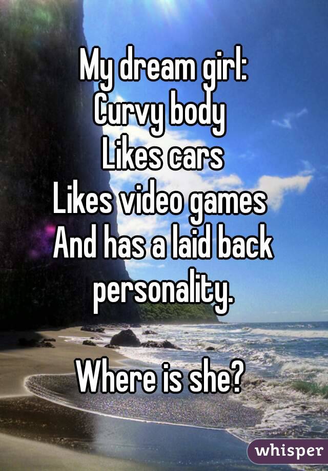 My dream girl:
Curvy body 
Likes cars
Likes video games 
And has a laid back personality. 

Where is she? 