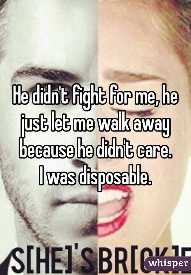 He didn't fight for me, he just let me walk away because he didn't care.
I was disposable.