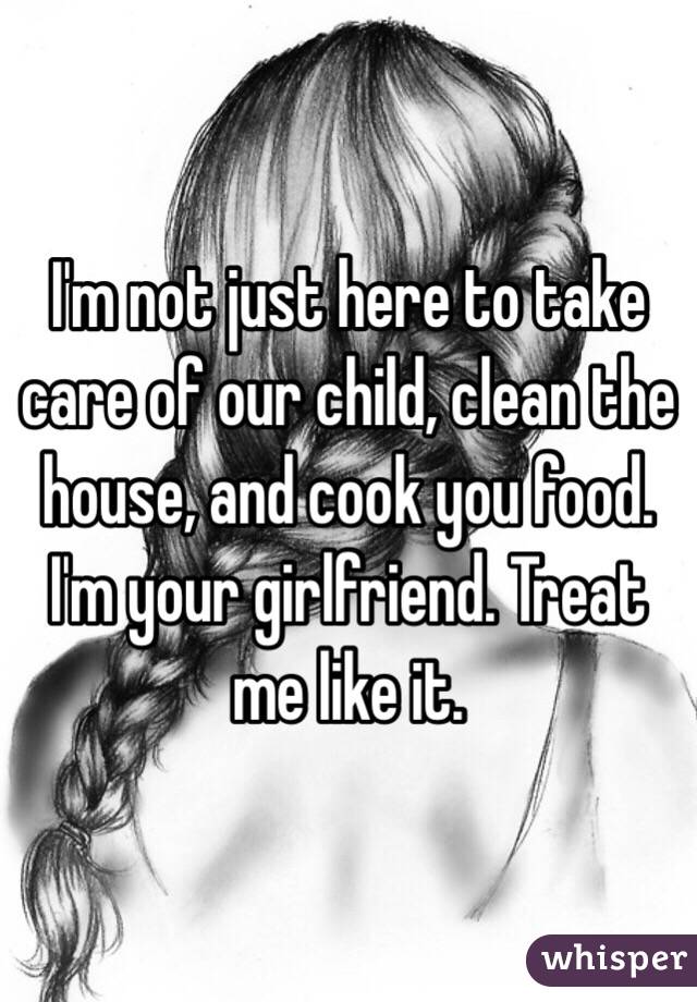 I'm not just here to take care of our child, clean the house, and cook you food. I'm your girlfriend. Treat me like it. 