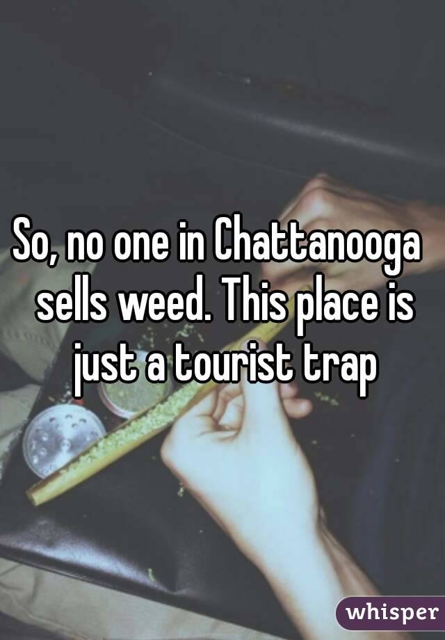 So, no one in Chattanooga  sells weed. This place is just a tourist trap