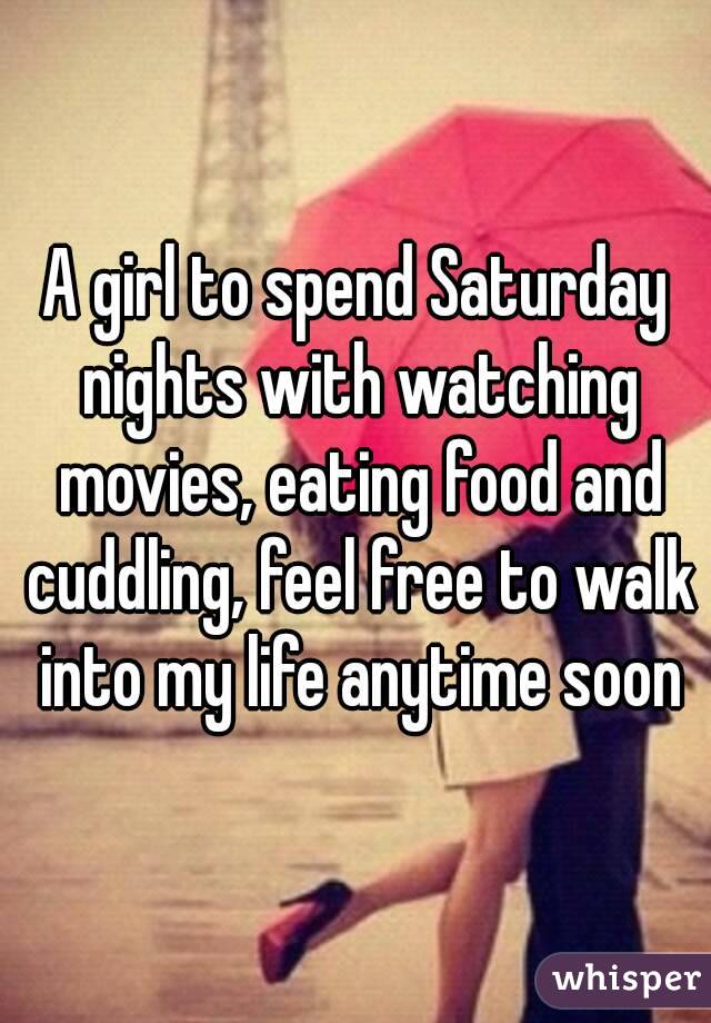 A girl to spend Saturday nights with watching movies, eating food and cuddling, feel free to walk into my life anytime soon