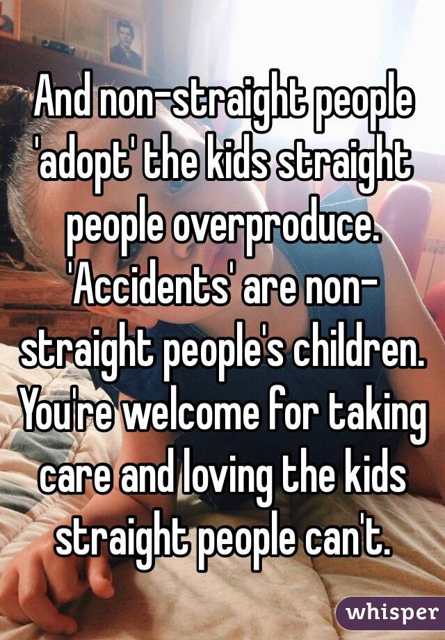 And non-straight people 'adopt' the kids straight people overproduce. 'Accidents' are non-straight people's children. You're welcome for taking care and loving the kids straight people can't.