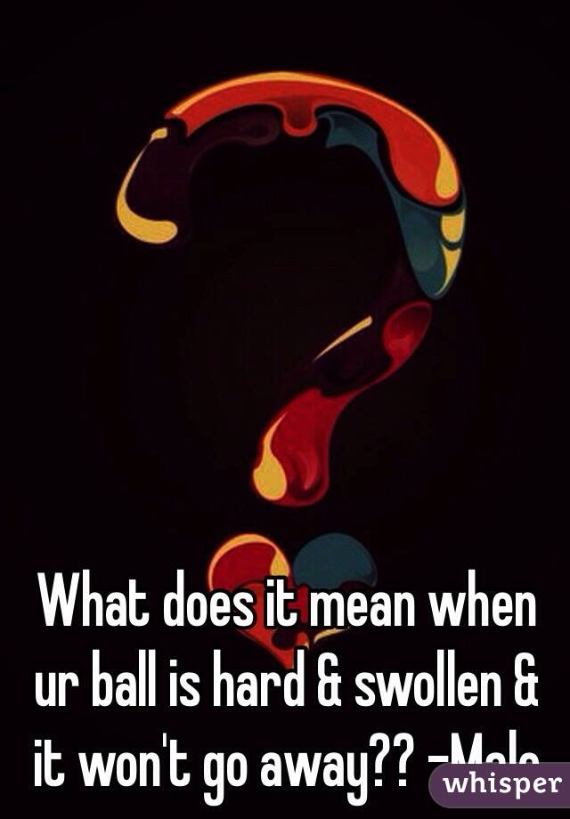 What does it mean when ur ball is hard & swollen & it won't go away?? -Male