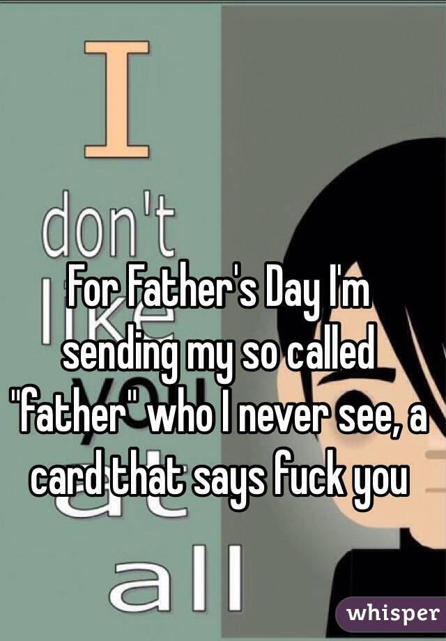 For Father's Day I'm sending my so called "father" who I never see, a card that says fuck you