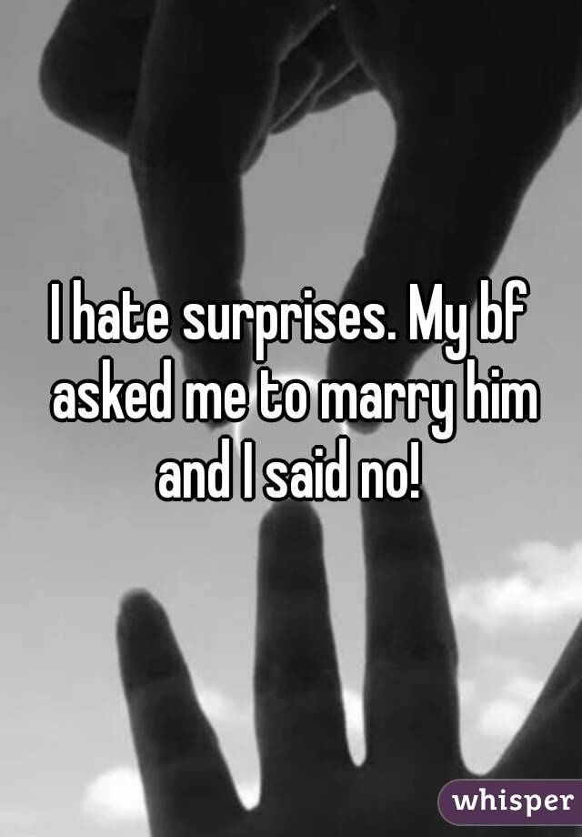 I hate surprises. My bf asked me to marry him and I said no! 