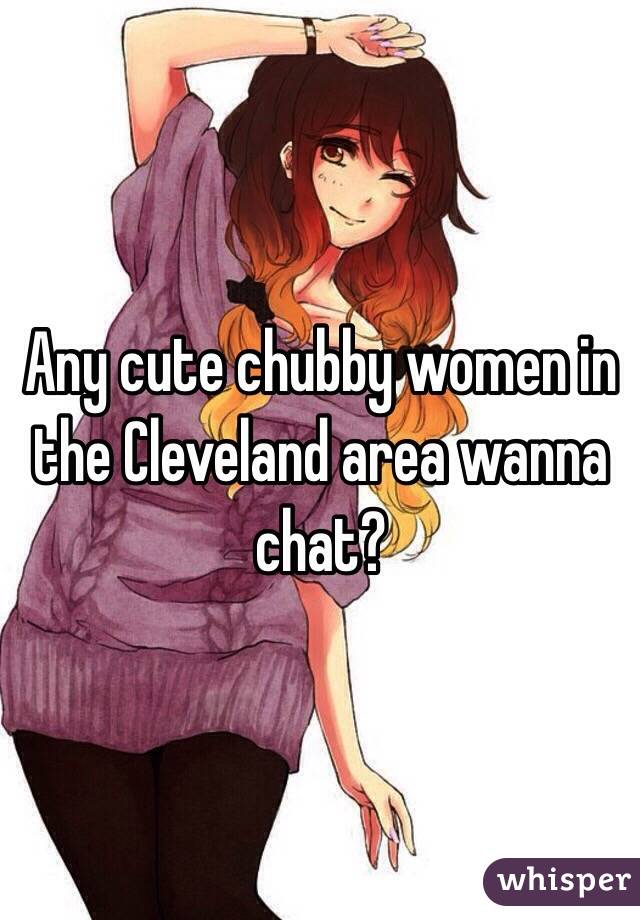 Any cute chubby women in the Cleveland area wanna chat?