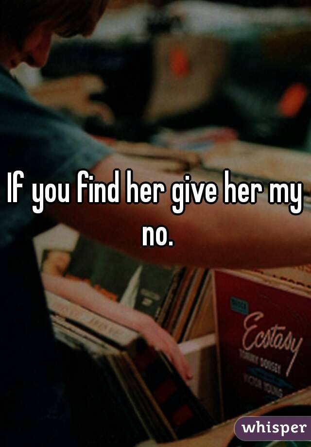 If you find her give her my no.