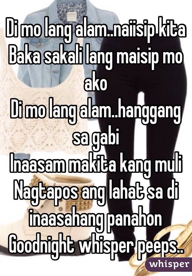 Di mo lang alam..naiisip kita
Baka sakali lang maisip mo ako
Di mo lang alam..hanggang sa gabi
Inaasam makita kang muli
Nagtapos ang lahat sa di inaasahang panahon
Goodnight whisper peeps..