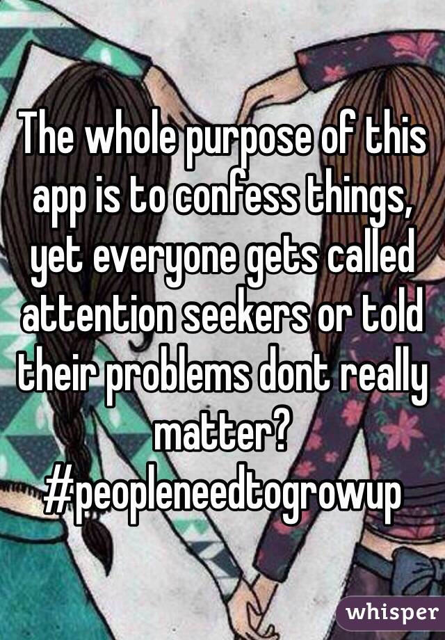 The whole purpose of this app is to confess things, yet everyone gets called attention seekers or told their problems dont really matter? #peopleneedtogrowup