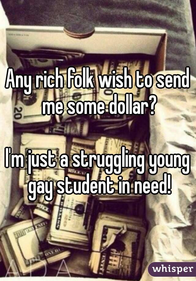 Any rich folk wish to send me some dollar?

I'm just a struggling young gay student in need!