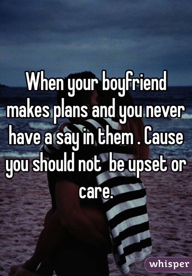 When your boyfriend makes plans and you never have a say in them . Cause you should not  be upset or care. 